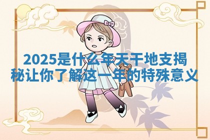 2025是什么年天干地支揭秘让你了解这一年的特殊意义