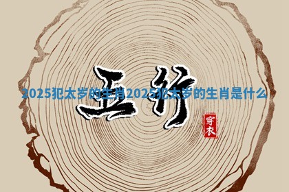 2025犯太岁的生肖 2025犯太岁的生肖是什么 2025犯太岁的生肖 2025犯太岁的生肖是什么