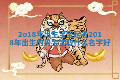 2o18年出生宝宝起名 2018年出生的男宝宝取什么名字好