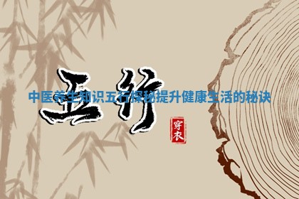 中医养生知识五行探秘提升健康生活的秘诀 中医养生知识五行探秘提升健康生活的秘诀