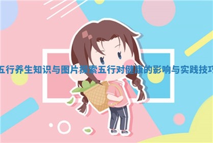 五行养生知识与图片探索五行对健康的影响与实践技巧 五行养生知识与图片探索五行对健康的影响与实践技巧