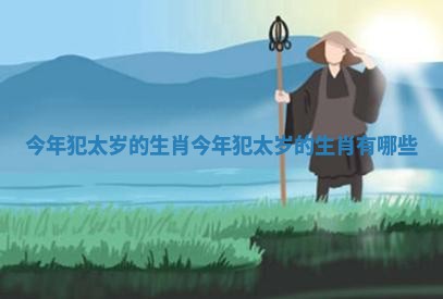今年犯太岁的生肖_今年犯太岁的生肖有哪些 今年犯太岁的生肖_今年犯太岁的生肖有哪些