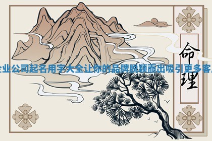 企业公司起名用字大全让你的品牌脱颖而出吸引更多客户