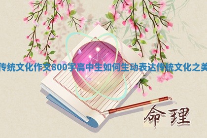 传统文化作文800字高中生如何生动表达传统文化之美 传统文化作文800字高中生如何生动表达传统文化之美