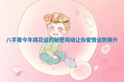 八字看今年桃花运的秘密揭晓让你爱情运势飙升