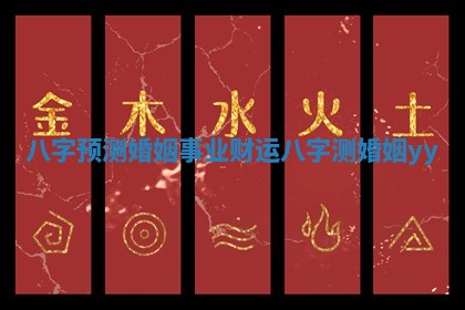 八字预测婚姻事业财运 八字测婚姻yy