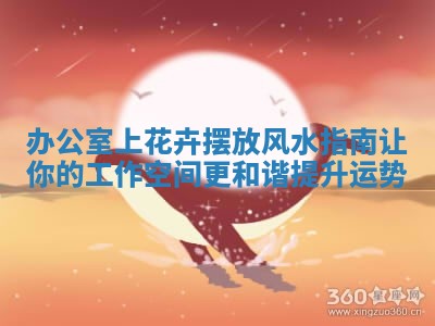 办公室上花卉摆放风水指南让你的工作空间更和谐提升运势 办公室上花卉摆放风水指南让你的工作空间更和谐提升运势