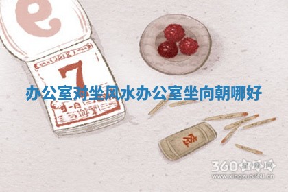 办公室对坐风水_办公室坐向朝哪好 办公室对坐风水_办公室坐向朝哪好