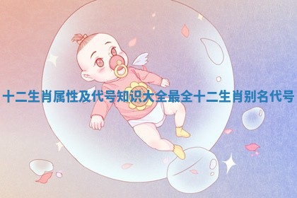 十二生肖属性及代号知识大全 最全十二生肖别名代号