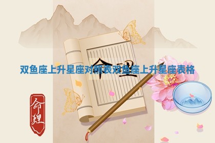 双鱼座上升星座对照表 双鱼座上升星座表格