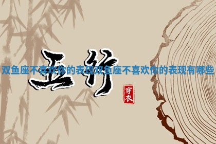 双鱼座不喜欢你的表现 双鱼座不喜欢你的表现有哪些