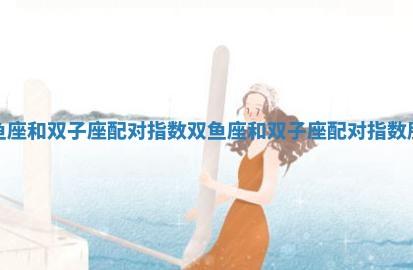 双鱼座和双子座配对指数_双鱼座和双子座配对指数朋友 双鱼座和双子座配对指数_双鱼座和双子座配对指数朋友