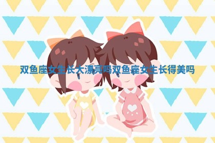双鱼座女生长大漂亮吗_双鱼座女生长得美吗