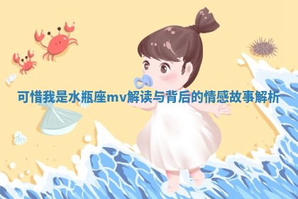 可惜我是水瓶座mv解读与背后的情感故事解析