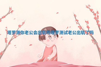 塔罗测你老公会出轨吗 塔罗测试老公出轨了吗