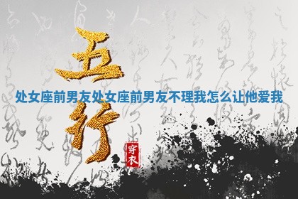 处女座前男友 处女座前男友不理我怎么让他爱我