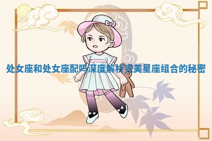 处女座和处女座配吗深度解析完美星座组合的秘密