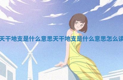 天干地支是什么意思_天干地支是什么意思怎么读 天干地支是什么意思_天干地支是什么意思怎么读
