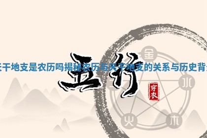 天干地支是农历吗揭秘农历与天干地支的关系与历史背景