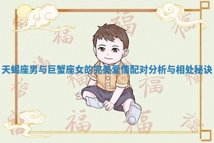 天蝎座男与巨蟹座女的完美爱情配对分析与相处秘诀