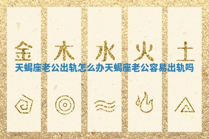 天蝎座老公出轨怎么办_天蝎座老公容易出轨吗