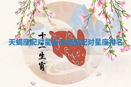 天蝎座配对星座 天蝎座配对星座排名
