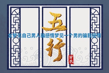 女梦见自己男人骗感情 梦见一个男的骗我感情