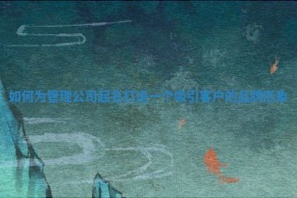 如何为管理公司起名打造一个吸引客户的品牌形象