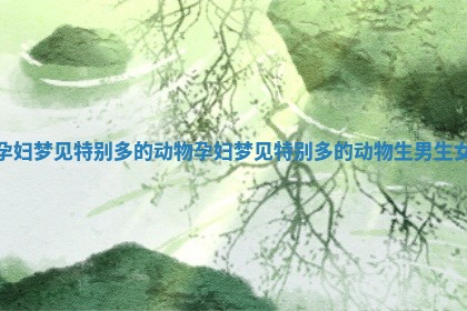 孕妇梦见特别多的动物 孕妇梦见特别多的动物生男生女