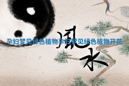 孕妇梦见绿色植物_孕妇梦见绿色植物开花