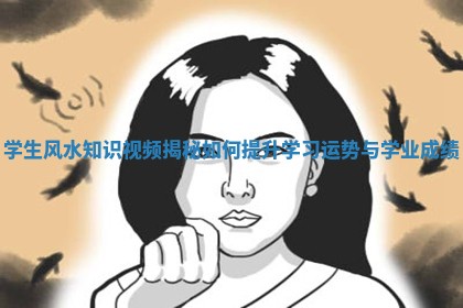 学生风水知识视频揭秘如何提升学习运势与学业成绩