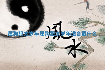 属狗犯太岁年 属狗犯太岁年适合戴什么