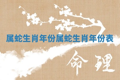 属蛇生肖年份_属蛇生肖年份表 属蛇生肖年份_属蛇生肖年份表