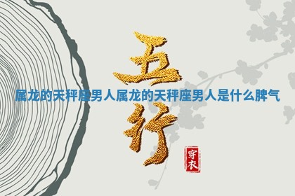 属龙的天秤座男人_属龙的天秤座男人是什么脾气