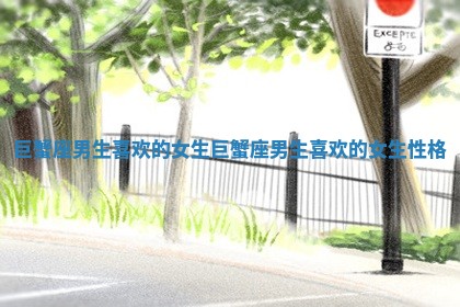 巨蟹座男生喜欢的女生_巨蟹座男生喜欢的女生性格