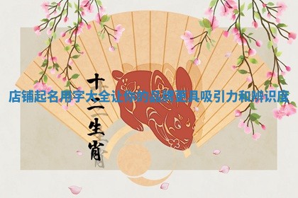 店铺起名用字大全让你的品牌更具吸引力和辨识度