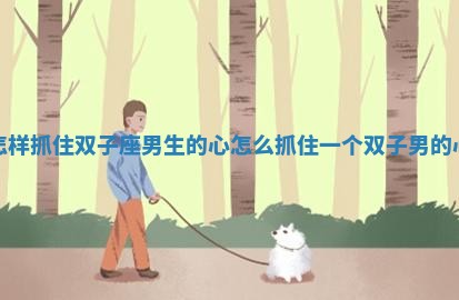 怎样抓住双子座男生的心 怎么抓住一个双子男的心