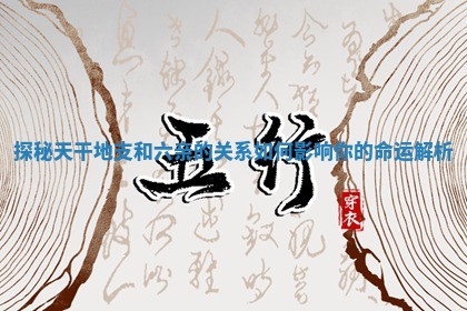 探秘天干地支和六亲的关系如何影响你的命运解析