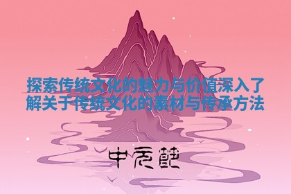 探索传统文化的魅力与价值深入了解关于传统文化的素材与传承方法