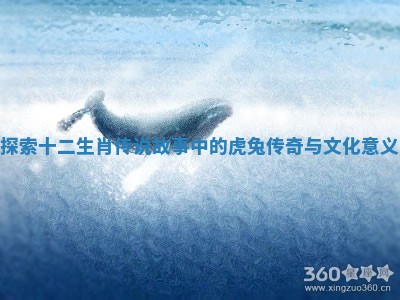 探索十二生肖传说故事中的虎兔传奇与文化意义