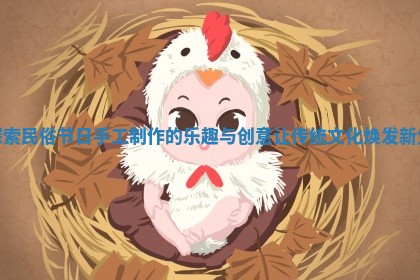 探索民俗节日手工制作的乐趣与创意让传统文化焕发新生