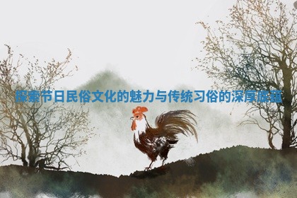 探索节日民俗文化的魅力与传统习俗的深厚底蕴