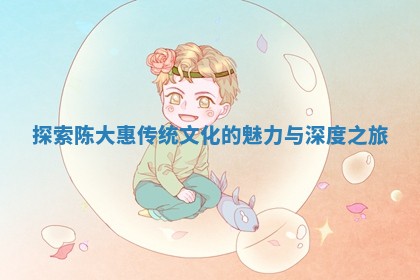 探索陈大惠传统文化的魅力与深度之旅