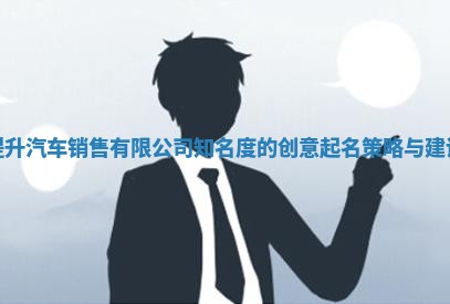 提升汽车销售有限公司知名度的创意起名策略与建议