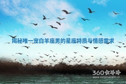 揭秘唯一宠白羊座男的星座特质与情感需求