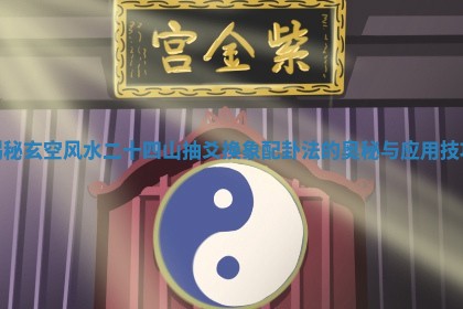 揭秘玄空风水二十四山抽爻换象配卦法的奥秘与应用技巧