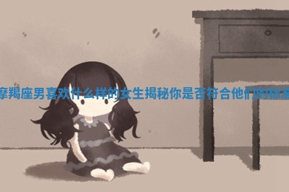摩羯座男喜欢什么样的女生揭秘你是否符合他们的标准 摩羯座男喜欢什么样的女生揭秘你是否符合他们的标准