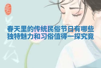 春天里的传统民俗节日有哪些独特魅力和习俗值得一探究竟