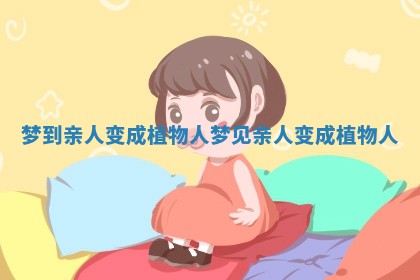 梦到亲人变成植物人_梦见亲人变成植物人 梦到亲人变成植物人_梦见亲人变成植物人