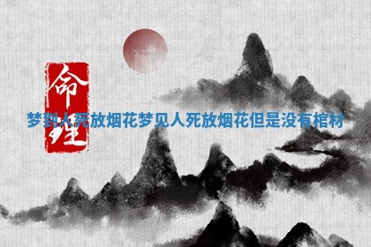 梦到人死放烟花 梦见人死放烟花但是没有棺材 梦到人死放烟花 梦见人死放烟花但是没有棺材